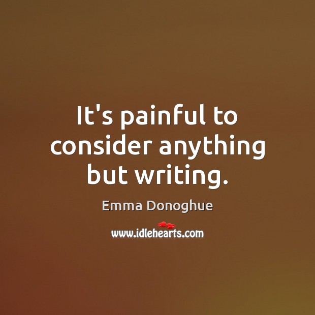 It’s painful to consider anything but writing. Emma Donoghue Picture Quote