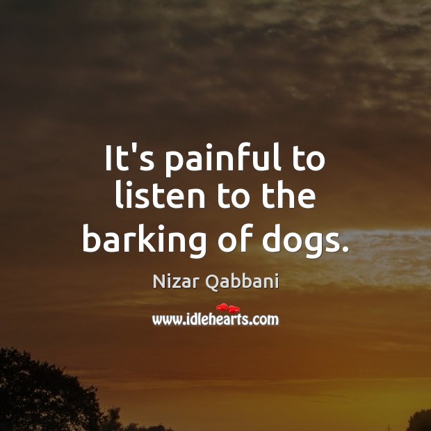 It’s painful to listen to the barking of dogs. Nizar Qabbani Picture Quote