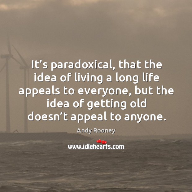 It’s paradoxical, that the idea of living a long life appeals to everyone, but the idea of Image