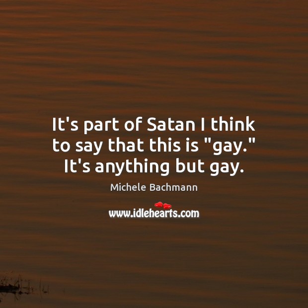 It’s part of Satan I think to say that this is “gay.” It’s anything but gay. Michele Bachmann Picture Quote