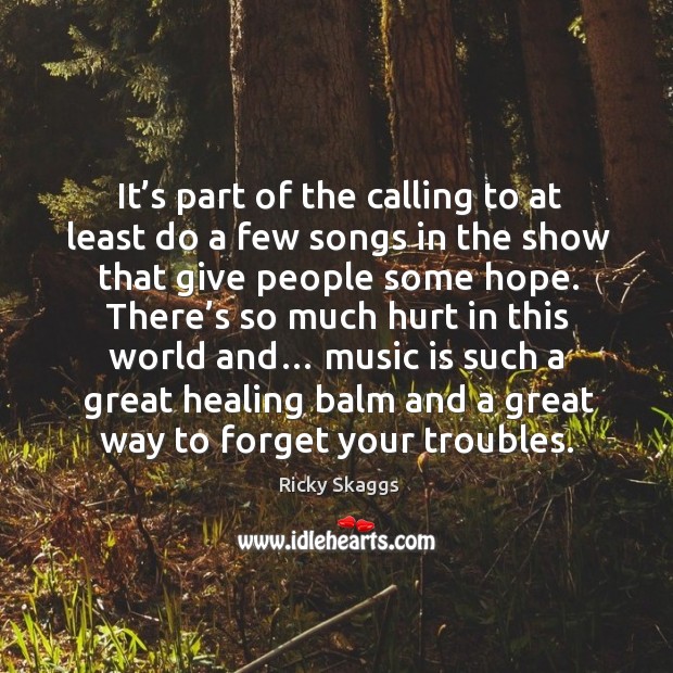 It’s part of the calling to at least do a few songs in the show that give people some hope. Ricky Skaggs Picture Quote