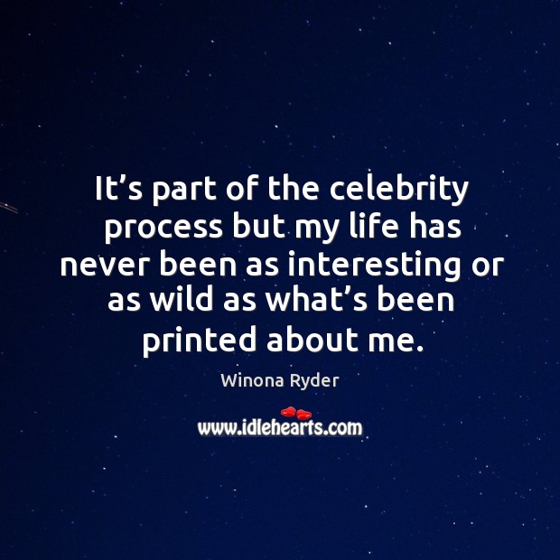 It’s part of the celebrity process but my life has never been as interesting or as wild as what’s been printed about me. 