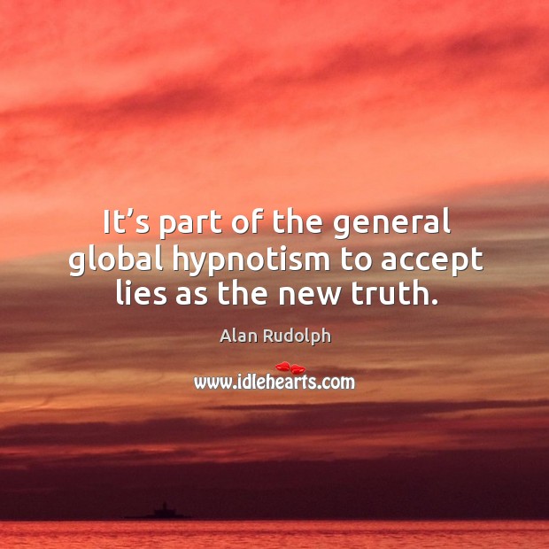 It’s part of the general global hypnotism to accept lies as the new truth. Alan Rudolph Picture Quote