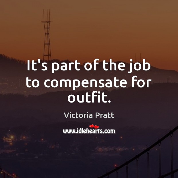 It’s part of the job to compensate for outfit. Victoria Pratt Picture Quote