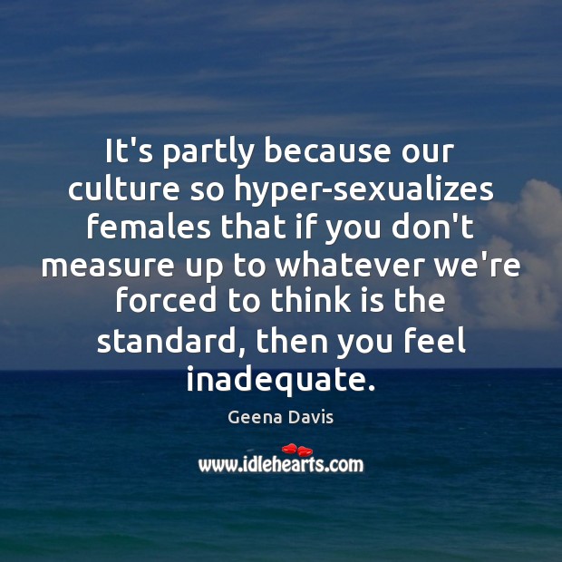 It’s partly because our culture so hyper-sexualizes females that if you don’t Geena Davis Picture Quote