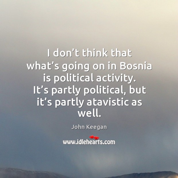 It’s partly political, but it’s partly atavistic as well. John Keegan Picture Quote