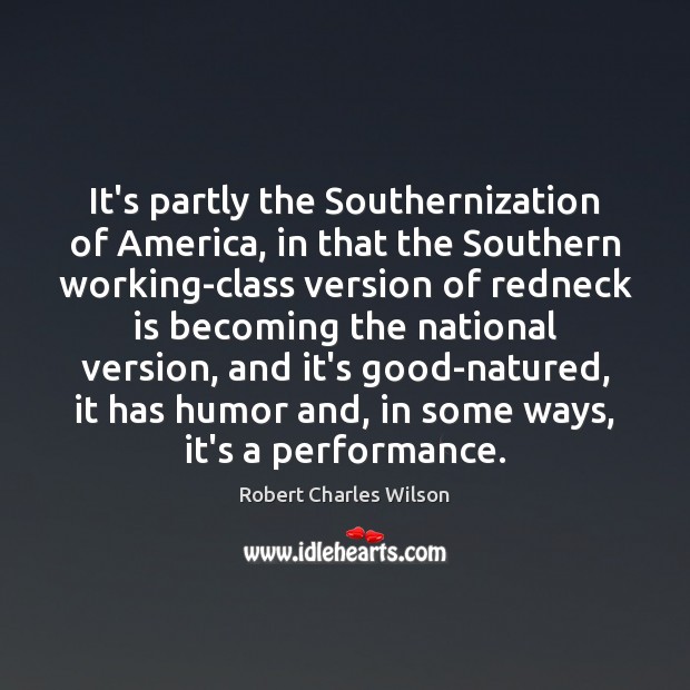 It’s partly the Southernization of America, in that the Southern working-class version Robert Charles Wilson Picture Quote