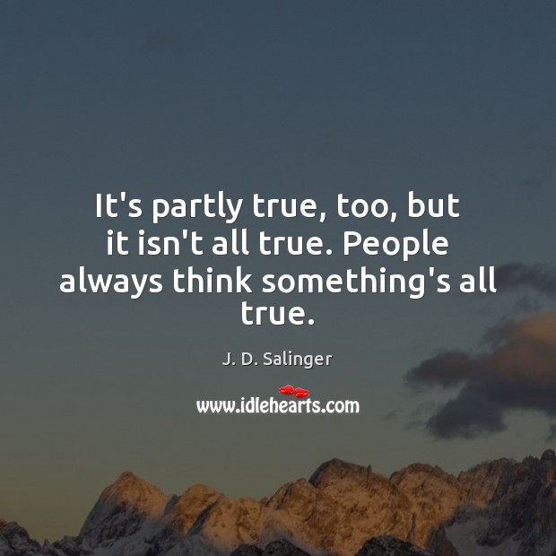 It’s partly true, too, but it isn’t all true. People always think something’s all true. J. D. Salinger Picture Quote