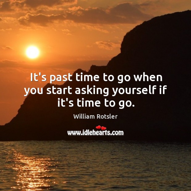 It’s past time to go when you start asking yourself if it’s time to go. William Rotsler Picture Quote