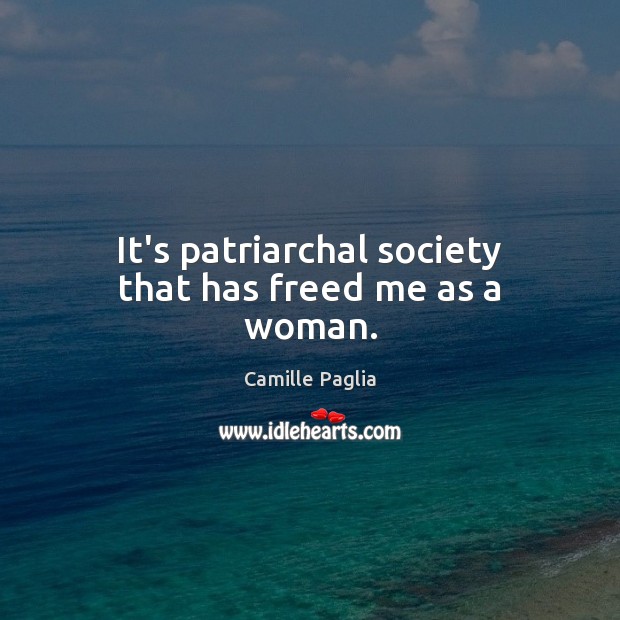 It’s patriarchal society that has freed me as a woman. Camille Paglia Picture Quote