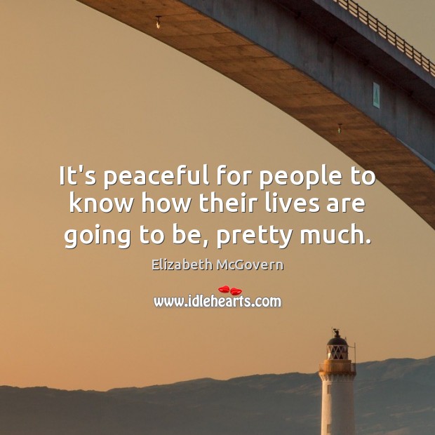 It’s peaceful for people to know how their lives are going to be, pretty much. Elizabeth McGovern Picture Quote