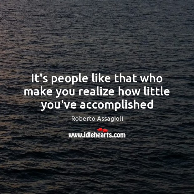It’s people like that who make you realize how little you’ve accomplished Roberto Assagioli Picture Quote