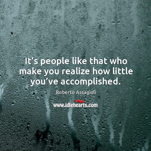 It’s people like that who make you realize how little you’ve accomplished. Roberto Assagioli Picture Quote