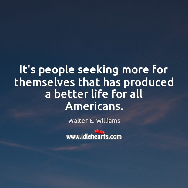 It’s people seeking more for themselves that has produced a better life for all Americans. Walter E. Williams Picture Quote