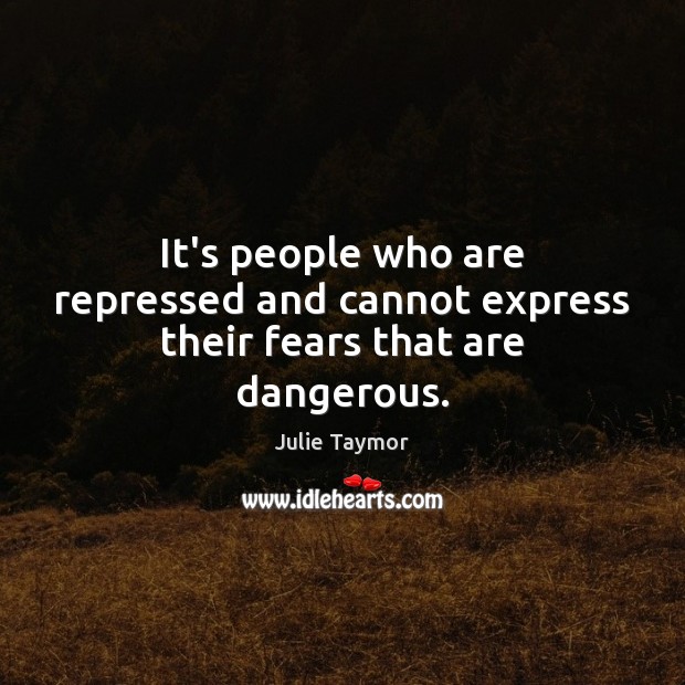 It’s people who are repressed and cannot express their fears that are dangerous. Image