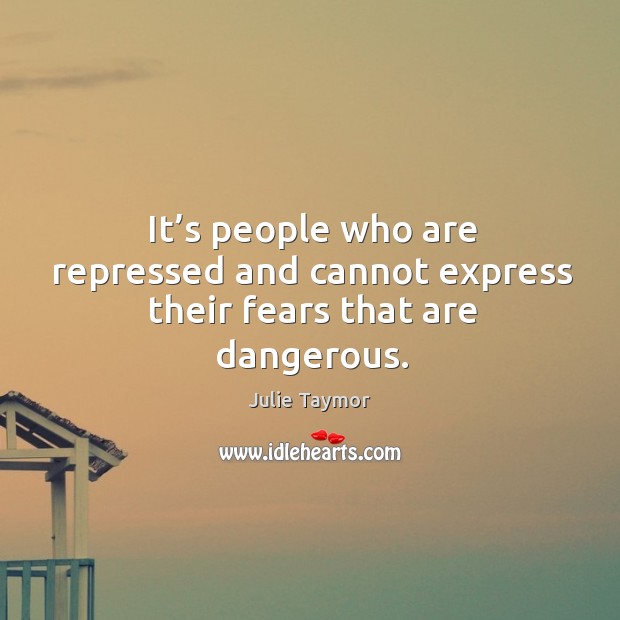 It’s people who are repressed and cannot express their fears that are dangerous. Image