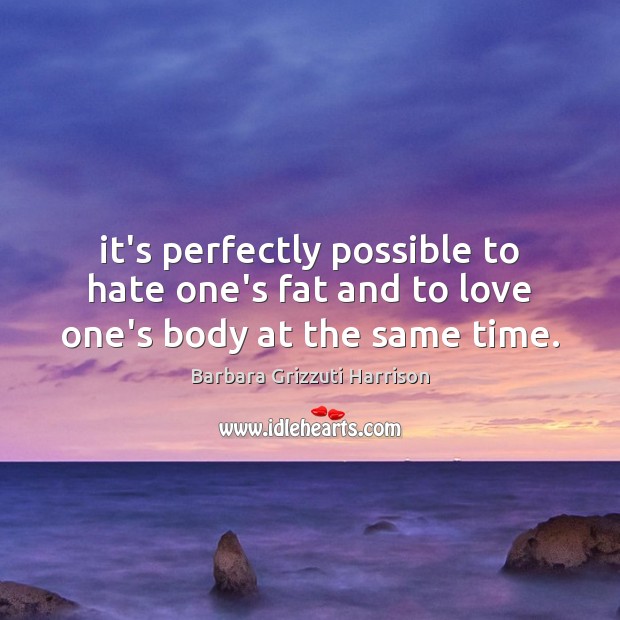 It’s perfectly possible to hate one’s fat and to love one’s body at the same time. Barbara Grizzuti Harrison Picture Quote