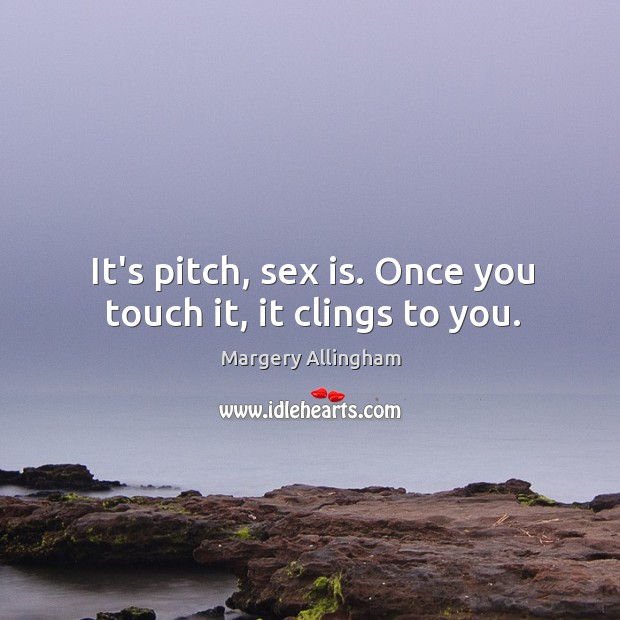 It’s pitch, sex is. Once you touch it, it clings to you. Image