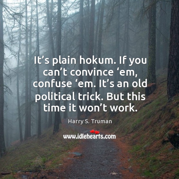 It’s plain hokum. If you can’t convince ‘em, confuse ‘em. It’s an old political trick. But this time it won’t work. Harry S. Truman Picture Quote