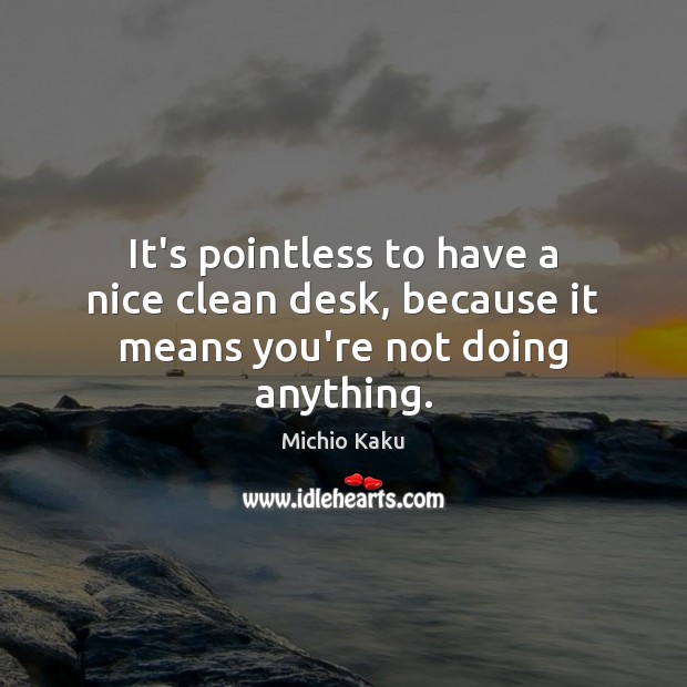 It’s pointless to have a nice clean desk, because it means you’re not doing anything. Michio Kaku Picture Quote