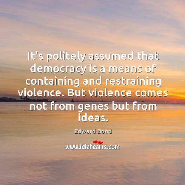 It’s politely assumed that democracy is a means of containing and restraining violence. Edward Bond Picture Quote