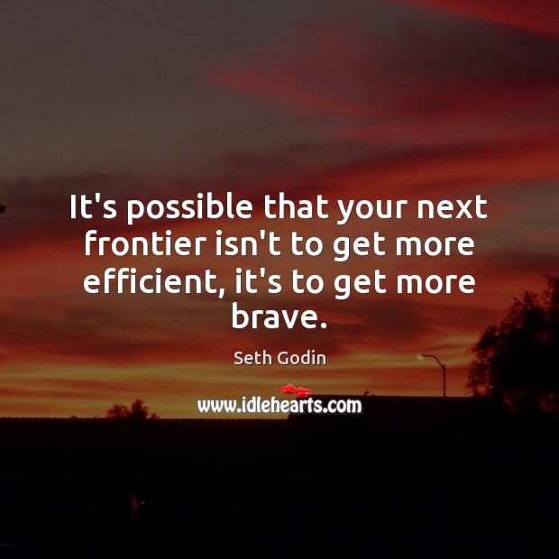 It’s possible that your next frontier isn’t to get more efficient, it’s to get more brave. Seth Godin Picture Quote