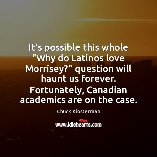 It’s possible this whole “Why do Latinos love Morrisey?” question will haunt Chuck Klosterman Picture Quote