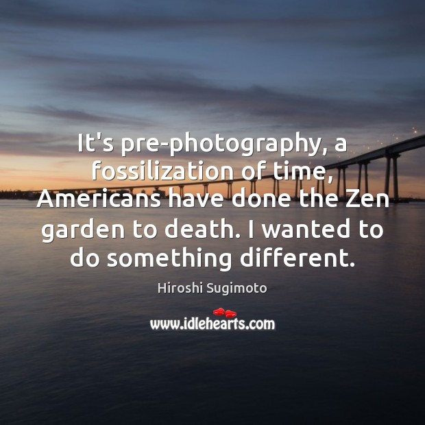 It’s pre-photography, a fossilization of time, Americans have done the Zen garden Hiroshi Sugimoto Picture Quote
