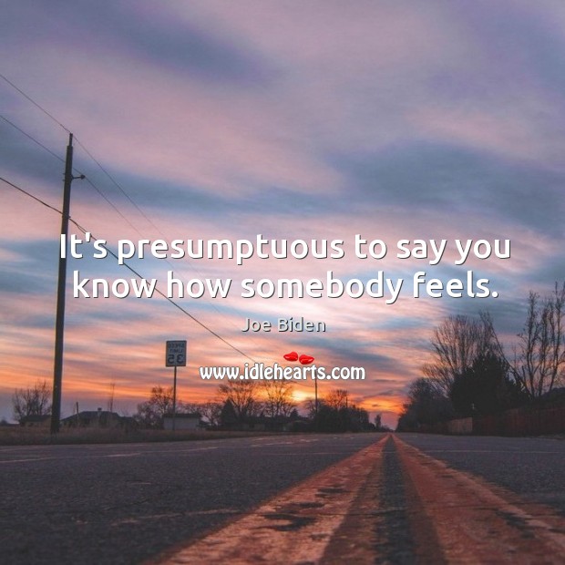 It’s presumptuous to say you know how somebody feels. Image