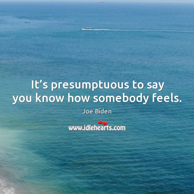 It’s presumptuous to say you know how somebody feels. Joe Biden Picture Quote