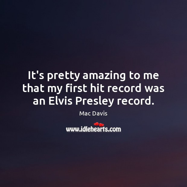 It’s pretty amazing to me that my first hit record was an Elvis Presley record. Mac Davis Picture Quote