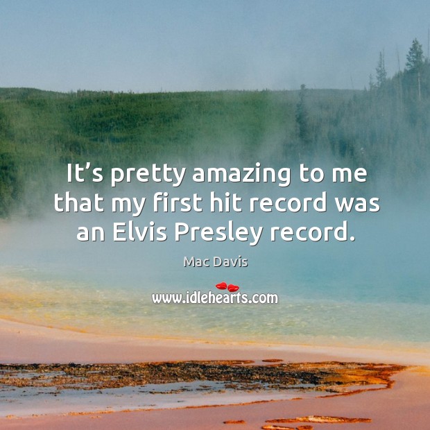 It’s pretty amazing to me that my first hit record was an elvis presley record. Mac Davis Picture Quote