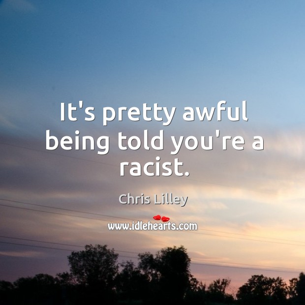 It’s pretty awful being told you’re a racist. Chris Lilley Picture Quote