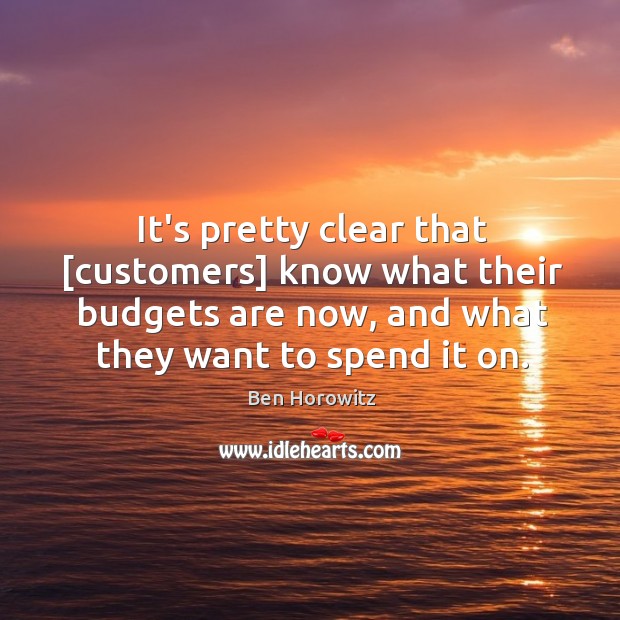 It’s pretty clear that [customers] know what their budgets are now, and Ben Horowitz Picture Quote