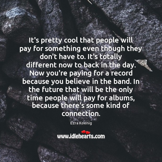 It’s pretty cool that people will pay for something even though they Ezra Koenig Picture Quote