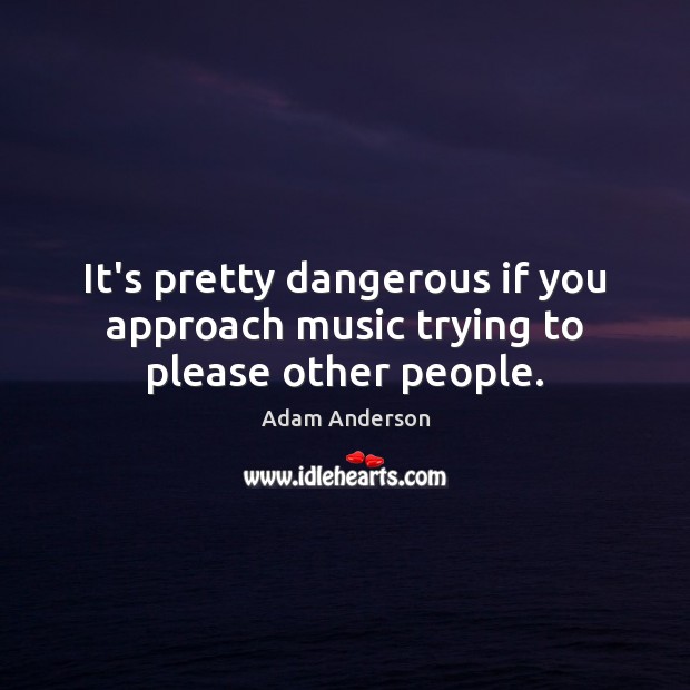 It’s pretty dangerous if you approach music trying to please other people. Image