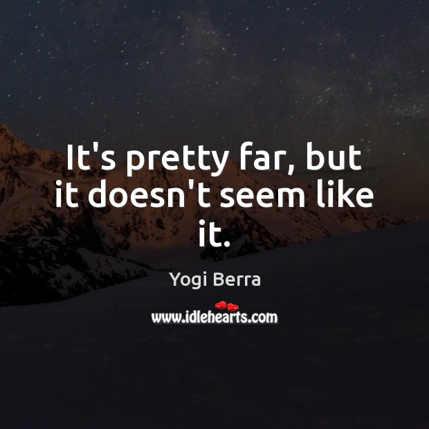 It’s pretty far, but it doesn’t seem like it. Yogi Berra Picture Quote