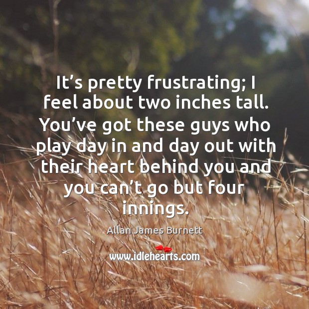 It’s pretty frustrating; I feel about two inches tall. Allan James Burnett Picture Quote