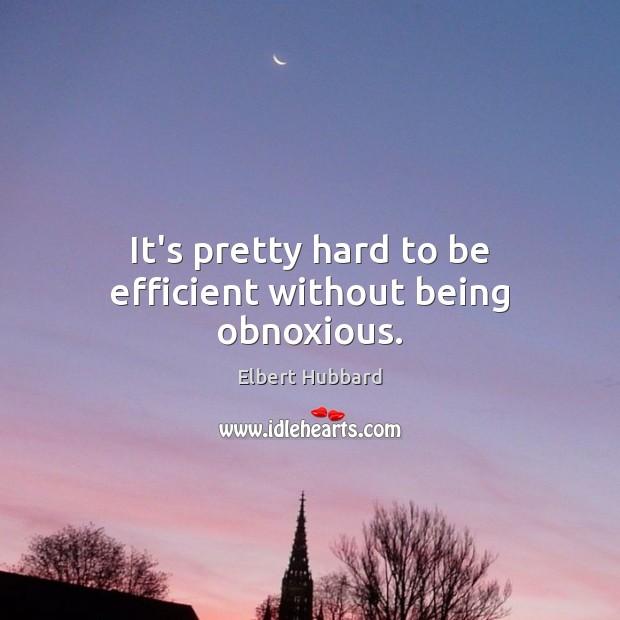 It’s pretty hard to be efficient without being obnoxious. Elbert Hubbard Picture Quote