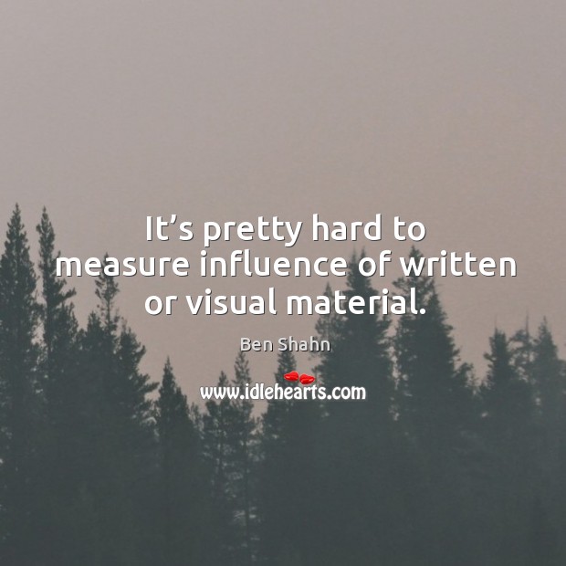 It’s pretty hard to measure influence of written or visual material. Ben Shahn Picture Quote
