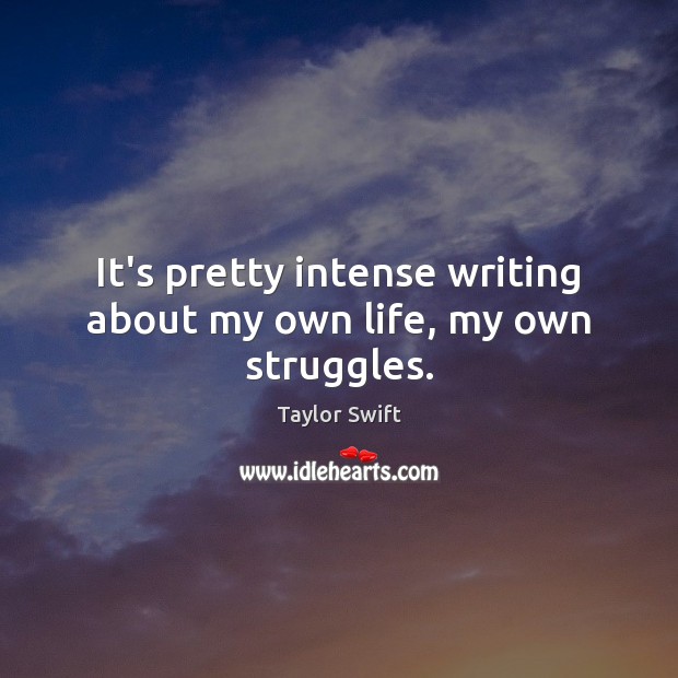 It’s pretty intense writing about my own life, my own struggles. Taylor Swift Picture Quote