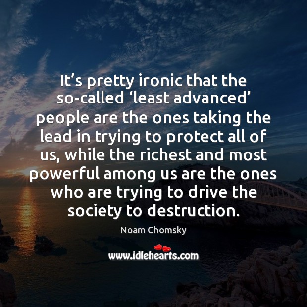 It’s pretty ironic that the so-called ‘least advanced’ people are the Noam Chomsky Picture Quote