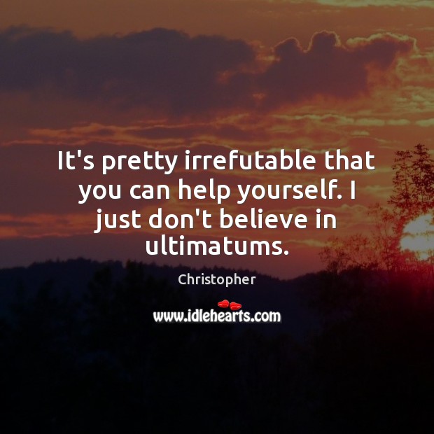 It’s pretty irrefutable that you can help yourself. I just don’t believe in ultimatums. Christopher Picture Quote