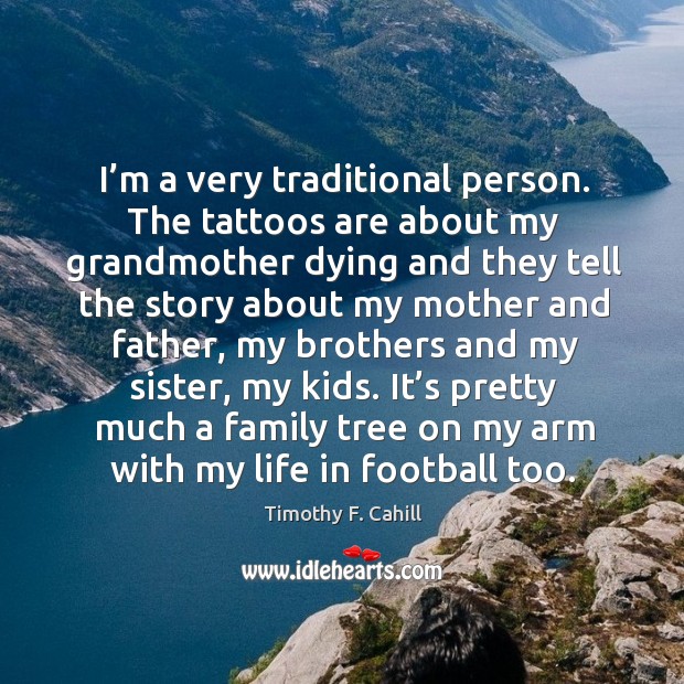 It’s pretty much a family tree on my arm with my life in football too. Timothy F. Cahill Picture Quote