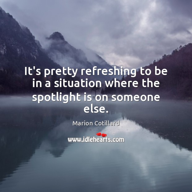 It’s pretty refreshing to be in a situation where the spotlight is on someone else. Marion Cotillard Picture Quote