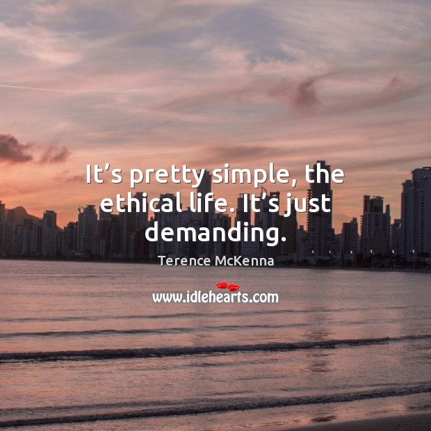 It’s pretty simple, the ethical life. It’s just demanding. Terence McKenna Picture Quote