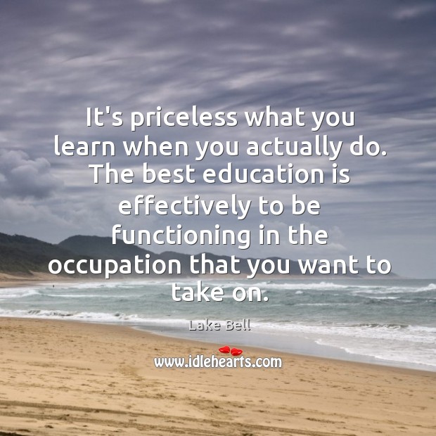 It’s priceless what you learn when you actually do. The best education Lake Bell Picture Quote