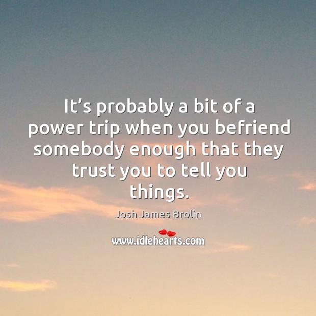 It’s probably a bit of a power trip when you befriend somebody enough that they trust you to tell you things. Josh James Brolin Picture Quote