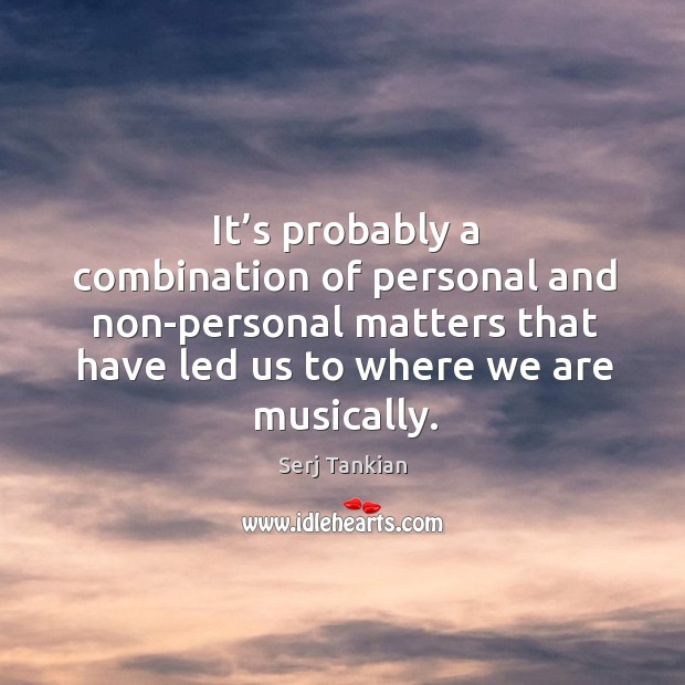 It’s probably a combination of personal and non-personal matters that have led us to where we are musically. Serj Tankian Picture Quote