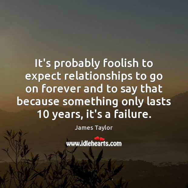It’s probably foolish to expect relationships to go on forever and to James Taylor Picture Quote